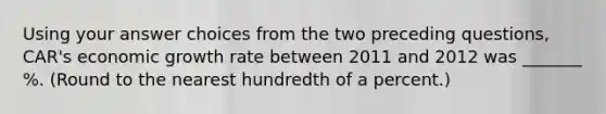 Using your answer choices from the two preceding questions, CAR's economic growth rate between 2011 and 2012 was _______ %. (Round to the nearest hundredth of a percent.)