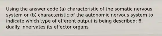 Using the answer code (a) characteristic of the somatic nervous system or (b) characteristic of the autonomic nervous system to indicate which type of efferent output is being described: 6. dually innervates its effector organs