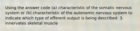 Using the answer code (a) characteristic of the somatic nervous system or (b) characteristic of the autonomic nervous system to indicate which type of efferent output is being described: 3. innervates skeletal muscle