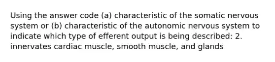 Using the answer code (a) characteristic of the somatic nervous system or (b) characteristic of the autonomic nervous system to indicate which type of efferent output is being described: 2. innervates cardiac muscle, smooth muscle, and glands