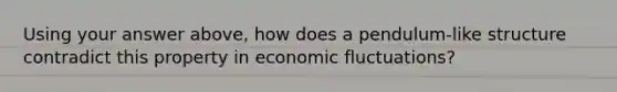 Using your answer​ above, how does a​ pendulum-like structure contradict this property in economic​ fluctuations?