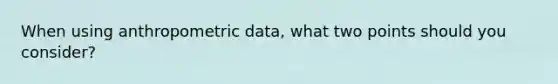 When using anthropometric data, what two points should you consider?