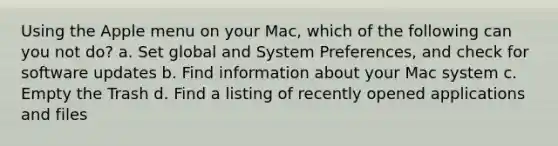 Using the Apple menu on your Mac, which of the following can you not do? a. Set global and System Preferences, and check for software updates b. Find information about your Mac system c. Empty the Trash d. Find a listing of recently opened applications and files