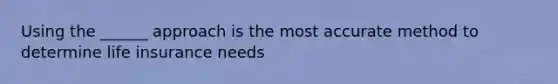 Using the ______ approach is the most accurate method to determine life insurance needs