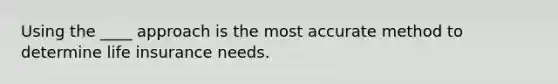 Using the ____ approach is the most accurate method to determine life insurance needs.