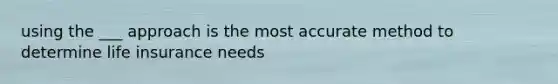 using the ___ approach is the most accurate method to determine life insurance needs
