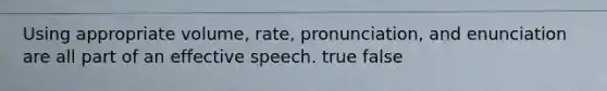 Using appropriate volume, rate, pronunciation, and enunciation are all part of an effective speech. true false