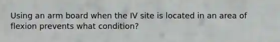 Using an arm board when the IV site is located in an area of flexion prevents what condition?