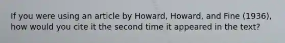 If you were using an article by Howard, Howard, and Fine (1936), how would you cite it the second time it appeared in the text?