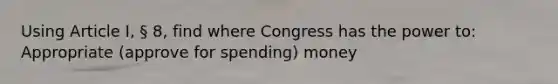 Using Article I, § 8, find where Congress has the power to: Appropriate (approve for spending) money