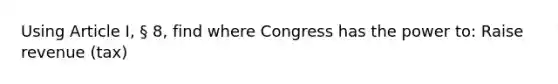 Using Article I, § 8, find where Congress has the power to: Raise revenue (tax)