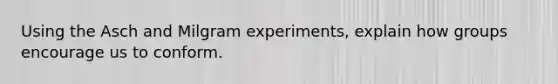 Using the Asch and Milgram experiments, explain how groups encourage us to conform.