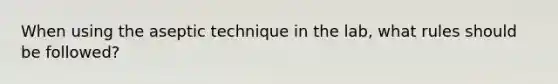 When using the aseptic technique in the lab, what rules should be followed?