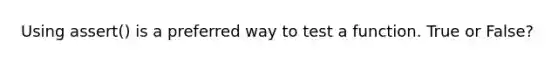 Using assert() is a preferred way to test a function. True or False?