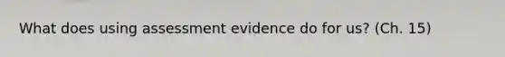 What does using assessment evidence do for us? (Ch. 15)