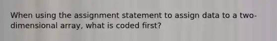 When using the assignment statement to assign data to a two-dimensional array, what is coded first?