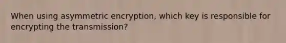 When using asymmetric encryption, which key is responsible for encrypting the transmission?