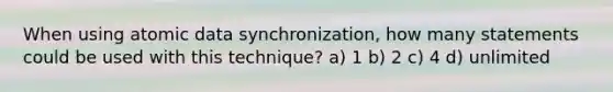 When using atomic data synchronization, how many statements could be used with this technique? a) 1 b) 2 c) 4 d) unlimited