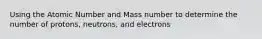 Using the Atomic Number and Mass number to determine the number of protons, neutrons, and electrons