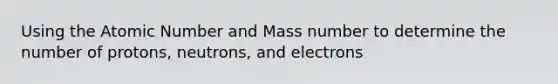 Using the Atomic Number and Mass number to determine the number of protons, neutrons, and electrons