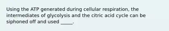 Using the ATP generated during cellular respiration, the intermediates of glycolysis and the citric acid cycle can be siphoned off and used _____.