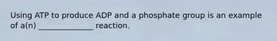 Using ATP to produce ADP and a phosphate group is an example of a(n) ______________ reaction.