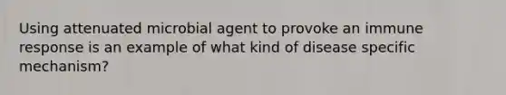 Using attenuated microbial agent to provoke an immune response is an example of what kind of disease specific mechanism?