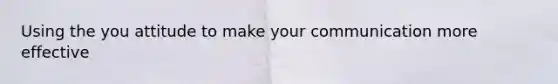 Using the you attitude to make your communication more effective