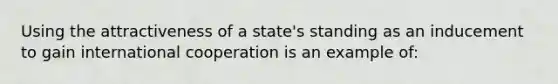 Using the attractiveness of a state's standing as an inducement to gain international cooperation is an example of: