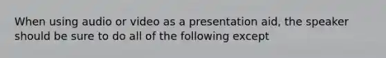 When using audio or video as a presentation aid, the speaker should be sure to do all of the following except