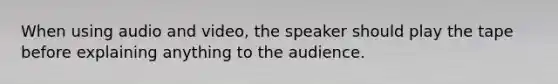 When using audio and video, the speaker should play the tape before explaining anything to the audience.