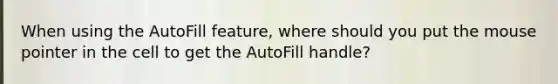 When using the AutoFill feature, where should you put the mouse pointer in the cell to get the AutoFill handle?