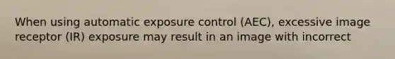 When using automatic exposure control (AEC), excessive image receptor (IR) exposure may result in an image with incorrect