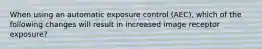 When using an automatic exposure control (AEC), which of the following changes will result in increased image receptor exposure?