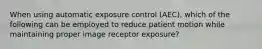 When using automatic exposure control (AEC), which of the following can be employed to reduce patient motion while maintaining proper image receptor exposure?