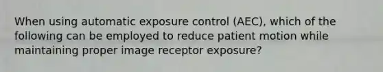 When using automatic exposure control (AEC), which of the following can be employed to reduce patient motion while maintaining proper image receptor exposure?