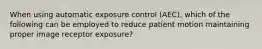 When using automatic exposure control (AEC), which of the following can be employed to reduce patient motion maintaining proper image receptor exposure?