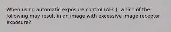 When using automatic exposure control (AEC), which of the following may result in an image with excessive image receptor exposure?