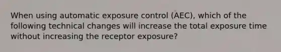 When using automatic exposure control (AEC), which of the following technical changes will increase the total exposure time without increasing the receptor exposure?