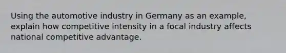 Using the automotive industry in Germany as an example, explain how competitive intensity in a focal industry affects national competitive advantage.