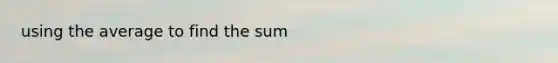 using the average to find the sum