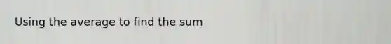 Using the average to find the sum