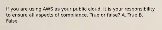 If you are using AWS as your public cloud, it is your responsibility to ensure all aspects of compliance. True or false? A. True B. False