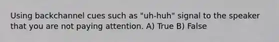 Using backchannel cues such as "uh-huh" signal to the speaker that you are not paying attention. A) True B) False