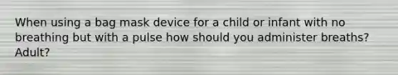 When using a bag mask device for a child or infant with no breathing but with a pulse how should you administer breaths?Adult?