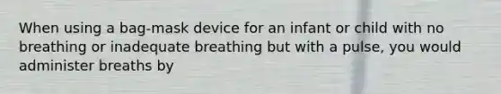 When using a bag-mask device for an infant or child with no breathing or inadequate breathing but with a pulse, you would administer breaths by