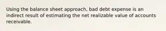 Using the balance sheet approach, bad debt expense is an indirect result of estimating the net realizable value of accounts receivable.