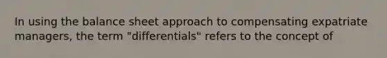 In using the balance sheet approach to compensating expatriate managers, the term "differentials" refers to the concept of