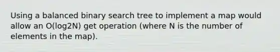 Using a balanced binary search tree to implement a map would allow an O(log2N) get operation (where N is the number of elements in the map).