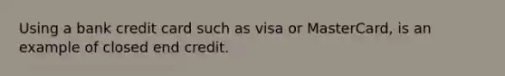 Using a bank credit card such as visa or MasterCard, is an example of closed end credit.